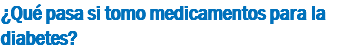 ¿Qué pasa si tomo medicamentos para la diabetes?