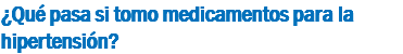¿Qué pasa si tomo medicamentos para la hipertensión?